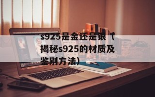 s925是金还是银（揭秘s925的材质及鉴别方法）