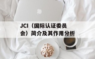 JCI（国际认证委员会）简介及其作用分析