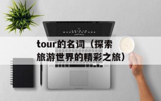 tour的名词（探索旅游世界的精彩之旅）