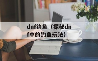 dnf钓鱼（探秘dnf中的钓鱼玩法）