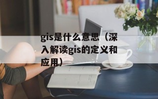gis是什么意思（深入解读gis的定义和应用）