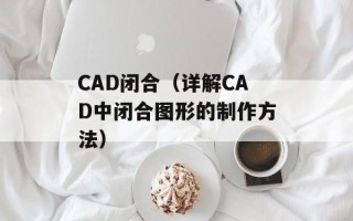 CAD闭合（详解CAD中闭合图形的制作方法）