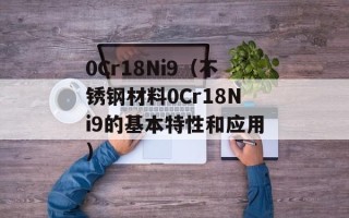 0Cr18Ni9（不锈钢材料0Cr18Ni9的基本特性和应用）