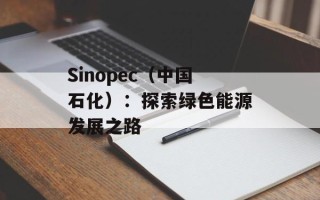 Sinopec（中国石化）：探索绿色能源发展之路