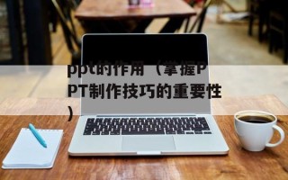 ppt的作用（掌握PPT制作技巧的重要性）