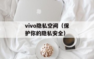 vivo隐私空间（保护你的隐私安全）