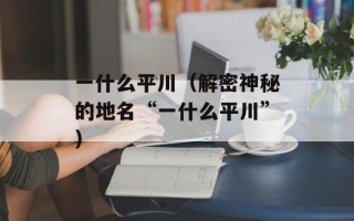 一什么平川（解密神秘的地名“一什么平川”）