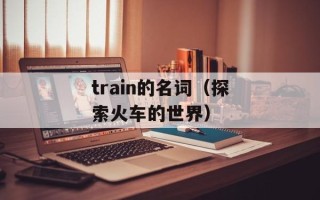 train的名词（探索火车的世界）