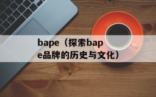 bape（探索bape品牌的历史与文化）