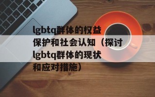 lgbtq群体的权益保护和社会认知（探讨lgbtq群体的现状和应对措施）