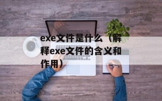 exe文件是什么（解释exe文件的含义和作用）
