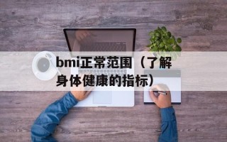 bmi正常范围（了解身体健康的指标）