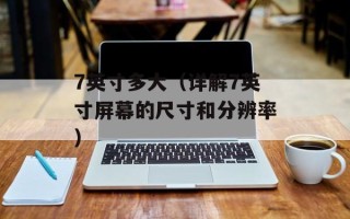 7英寸多大（详解7英寸屏幕的尺寸和分辨率）