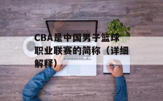 CBA是中国男子篮球职业联赛的简称（详细解释）