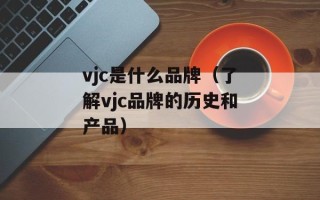 vjc是什么品牌（了解vjc品牌的历史和产品）