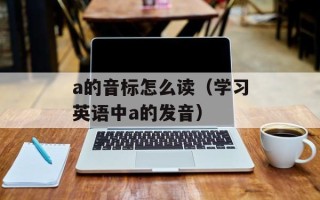 a的音标怎么读（学习英语中a的发音）