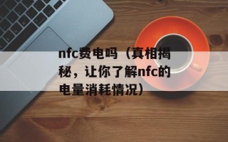 nfc费电吗（真相揭秘，让你了解nfc的电量消耗情况）