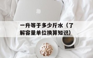 一升等于多少斤水（了解容量单位换算知识）