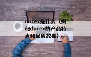 durex是什么（揭秘durex的产品特点和品牌故事）