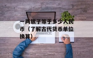 一两银子等于多少人民币（了解古代货币单位换算）