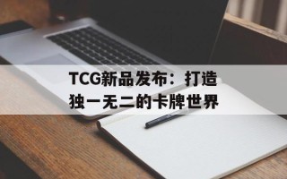 TCG新品发布：打造独一无二的卡牌世界