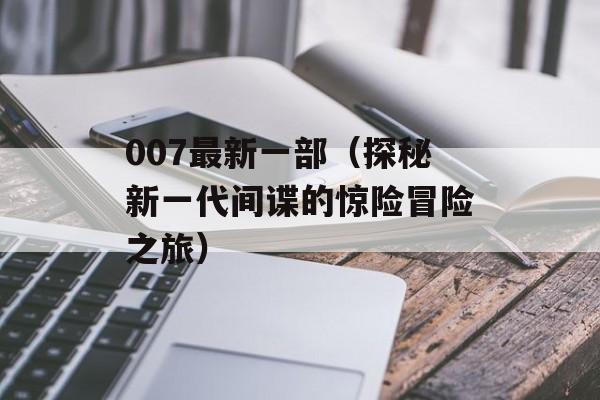 007最新一部（探秘新一代间谍的惊险冒险之旅）-第1张图片-