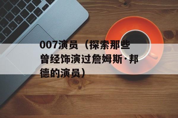 007演员（探索那些曾经饰演过詹姆斯·邦德的演员）-第1张图片-