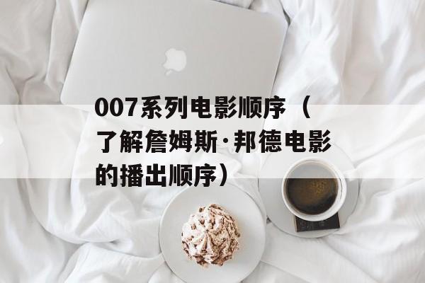 007系列电影顺序（了解詹姆斯·邦德电影的播出顺序）-第1张图片-