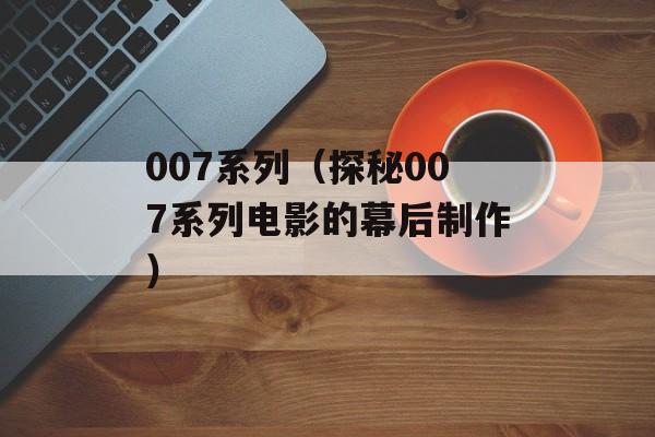 007系列（探秘007系列电影的幕后制作）-第1张图片-