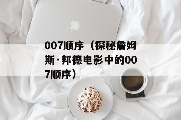 007顺序（探秘詹姆斯·邦德电影中的007顺序）-第1张图片-