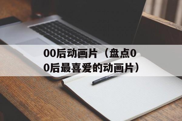 00后动画片（盘点00后最喜爱的动画片）-第1张图片-