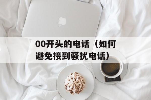 00开头的电话（如何避免接到骚扰电话）-第1张图片-