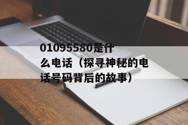 01095580是什么电话（探寻神秘的电话号码背后的故事）-第1张图片-