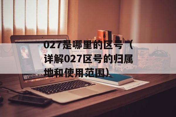 027是哪里的区号（详解027区号的归属地和使用范围）-第1张图片-