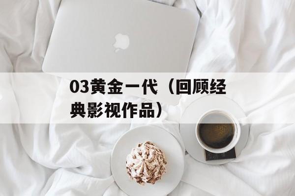03黄金一代（回顾经典影视作品）-第1张图片-