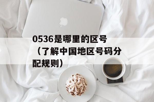 0536是哪里的区号（了解中国地区号码分配规则）-第1张图片-