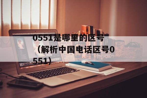 0551是哪里的区号（解析中国电话区号0551）-第1张图片-