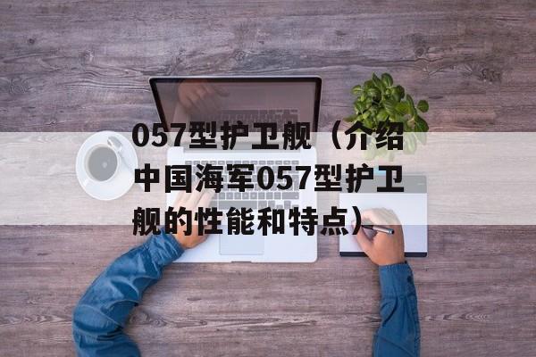 057型护卫舰（介绍中国海军057型护卫舰的性能和特点）-第1张图片-