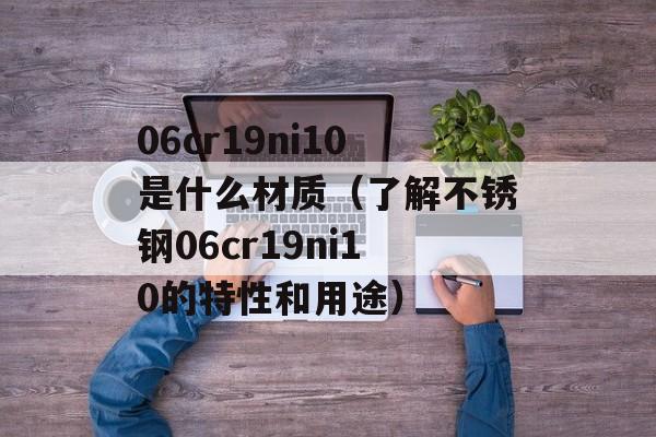 06cr19ni10是什么材质（了解不锈钢06cr19ni10的特性和用途）-第1张图片-