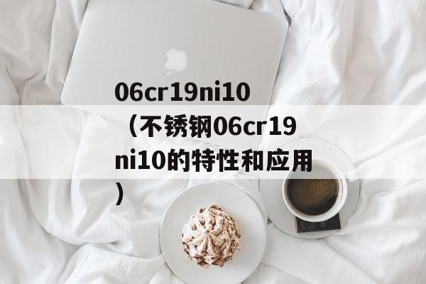 06cr19ni10（不锈钢06cr19ni10的特性和应用）-第1张图片-
