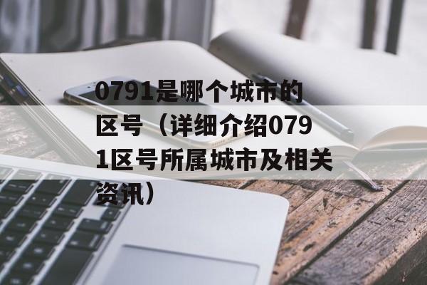 0791是哪个城市的区号（详细介绍0791区号所属城市及相关资讯）-第1张图片-