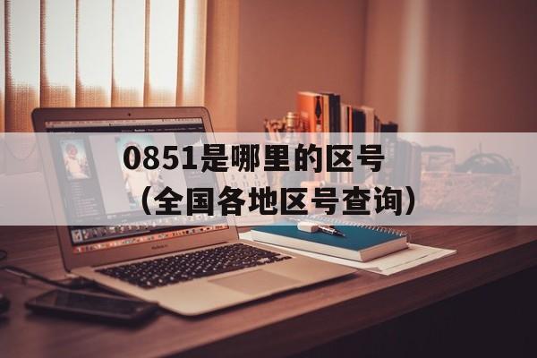 0851是哪里的区号（全国各地区号查询）-第1张图片-