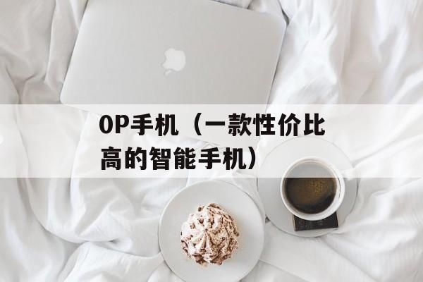0P手机（一款性价比高的智能手机）-第1张图片-