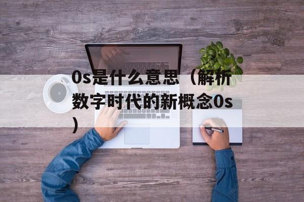 0s是什么意思（解析数字时代的新概念0s）-第1张图片-