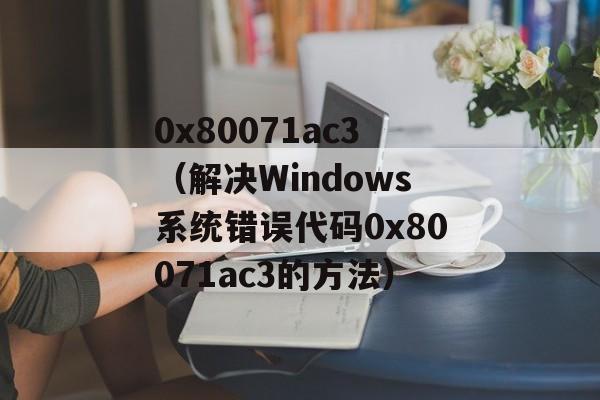 0x80071ac3（解决Windows系统错误代码0x80071ac3的方法）-第1张图片-