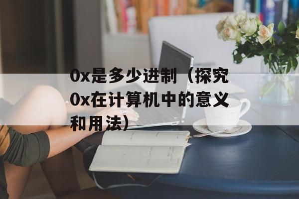 0x是多少进制（探究0x在计算机中的意义和用法）-第1张图片-