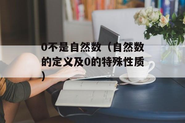 0不是自然数（自然数的定义及0的特殊性质）-第1张图片-