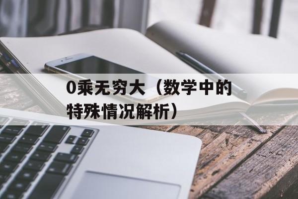 0乘无穷大（数学中的特殊情况解析）-第1张图片-
