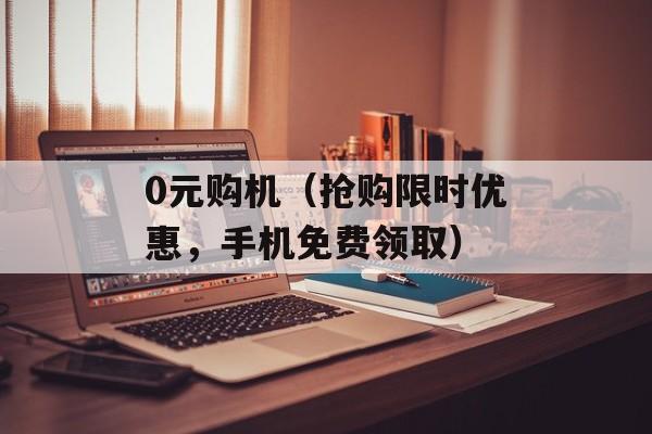 0元购机（抢购限时优惠，手机免费领取）-第1张图片-