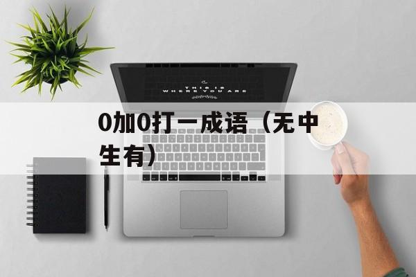 0加0打一成语（无中生有）-第1张图片-